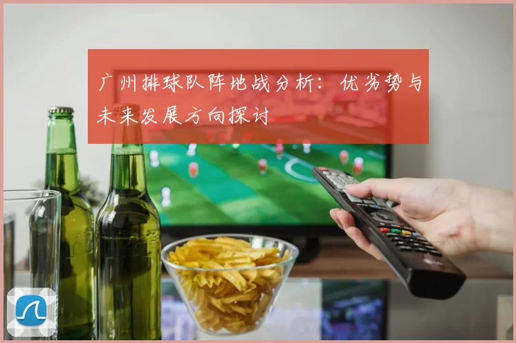 广州排球队阵地战分析：优劣势与未来发展方向探讨