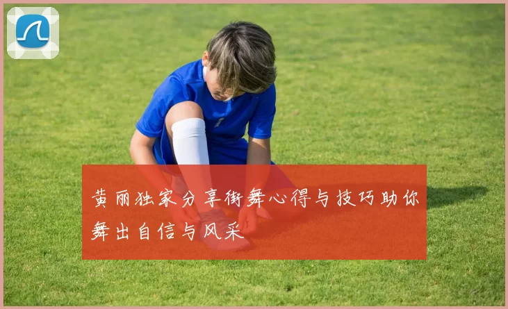 黄丽独家分享街舞心得与技巧助你舞出自信与风采
