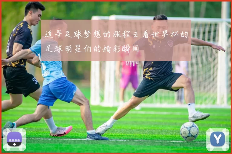 追寻足球梦想的旅程去看世界杯的足球明星们的精彩瞬间