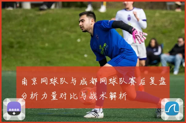 南京网球队与成都网球队赛后复盘分析力量对比与战术解析