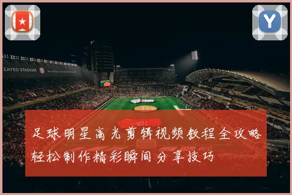足球明星高光剪辑视频教程全攻略轻松制作精彩瞬间分享技巧