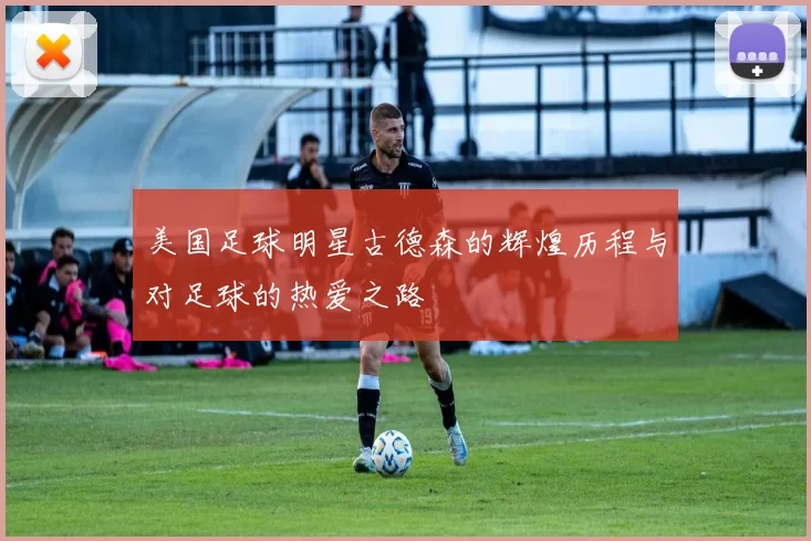 美国足球明星古德森的辉煌历程与对足球的热爱之路