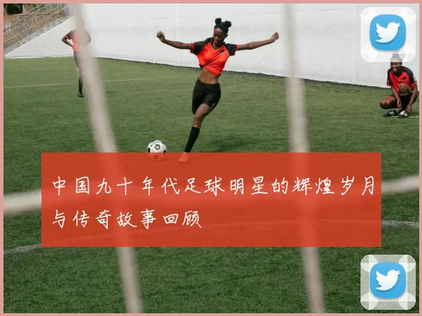 中国九十年代足球明星的辉煌岁月与传奇故事回顾