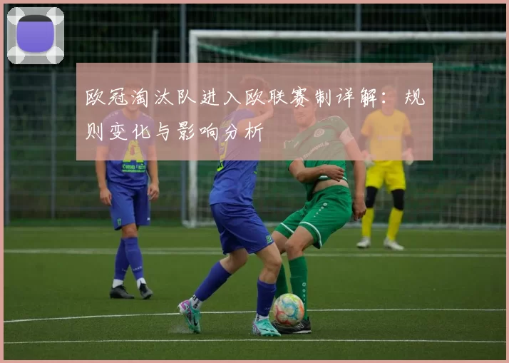 欧冠淘汰队进入欧联赛制详解：规则变化与影响分析