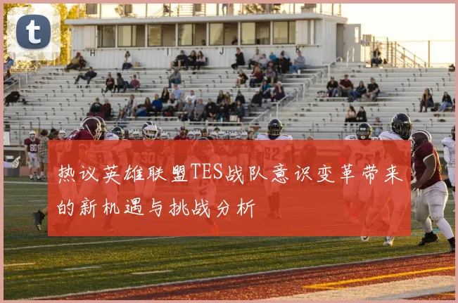 热议英雄联盟TES战队意识变革带来的新机遇与挑战分析