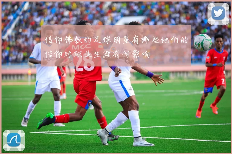 信仰佛教的足球明星有哪些他们的信仰对职业生涯有何影响