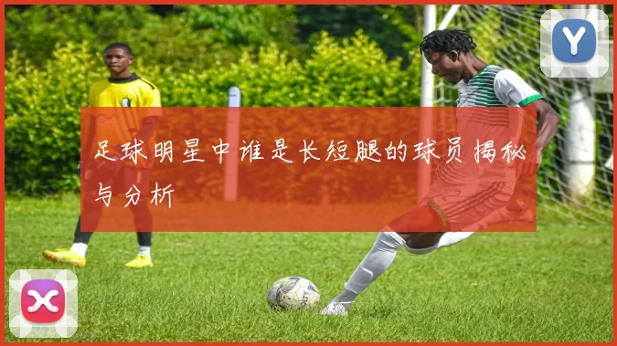 足球明星中谁是长短腿的球员揭秘与分析