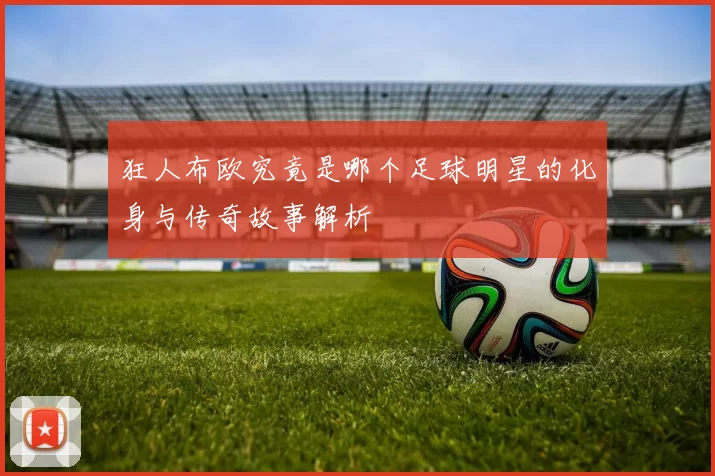 狂人布欧究竟是哪个足球明星的化身与传奇故事解析
