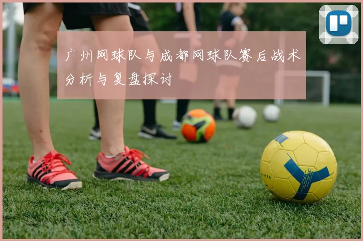 广州网球队与成都网球队赛后战术分析与复盘探讨