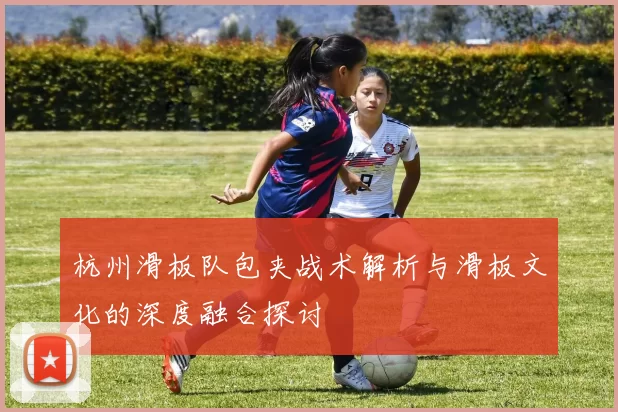 杭州滑板队包夹战术解析与滑板文化的深度融合探讨