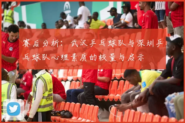 赛后分析：武汉乒乓球队与深圳乒乓球队心理素质的较量与启示