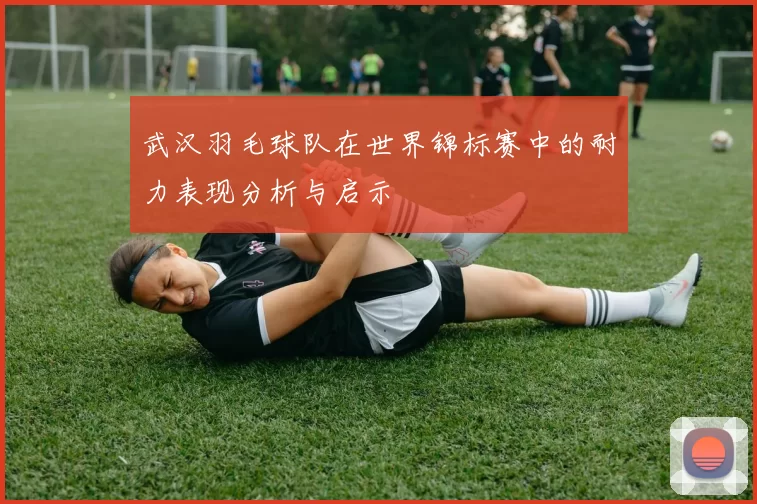 武汉羽毛球队在世界锦标赛中的耐力表现分析与启示