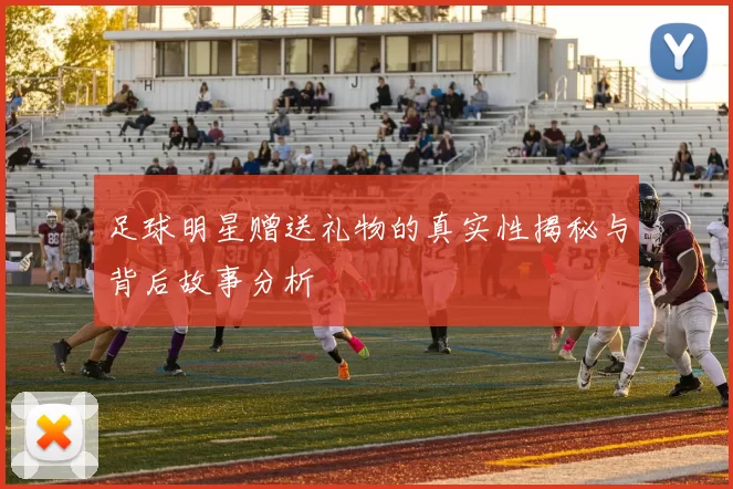 足球明星赠送礼物的真实性揭秘与背后故事分析