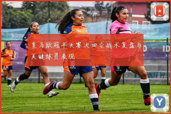 皇马欧冠半决赛次回合战术复盘与关键球员表现