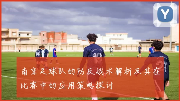 南京足球队的防反战术解析及其在比赛中的应用策略探讨