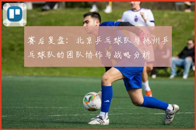 赛后复盘：北京乒乓球队与杭州乒乓球队的团队协作与战略分析