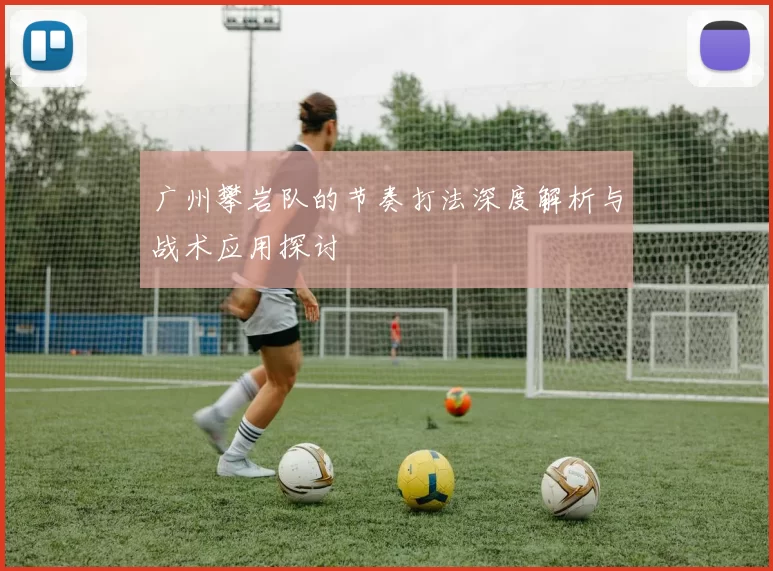 广州攀岩队的节奏打法深度解析与战术应用探讨