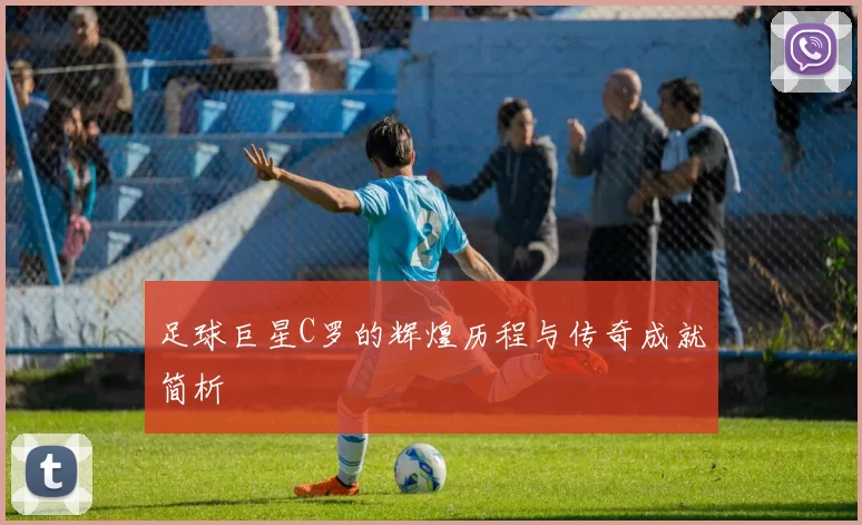 足球巨星C罗的辉煌历程与传奇成就简析