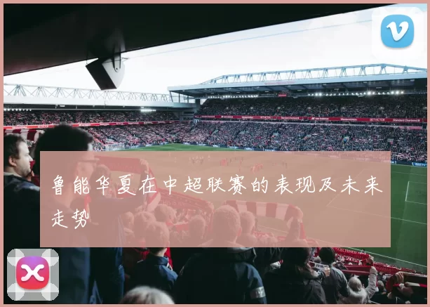 鲁能华夏在中超联赛的表现及未来走势