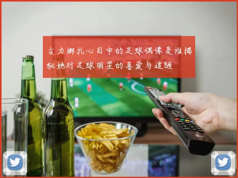古力娜扎心目中的足球偶像是谁揭秘她对足球明星的喜爱与追随