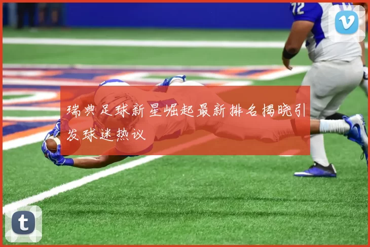 瑞典足球新星崛起最新排名揭晓引发球迷热议