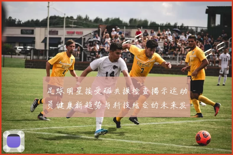 足球明星接受磁共振检查揭示运动员健康新趋势与科技结合的未来发展