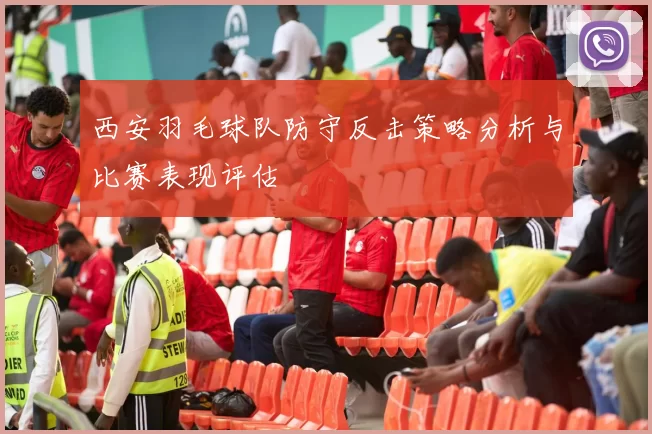 西安羽毛球队防守反击策略分析与比赛表现评估