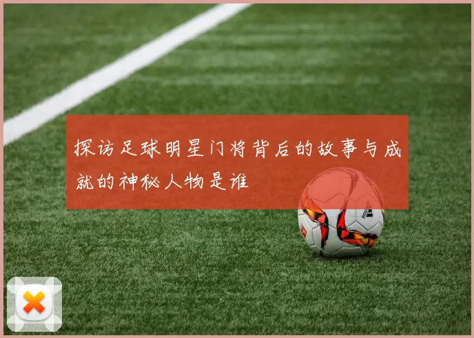 探访足球明星门将背后的故事与成就的神秘人物是谁