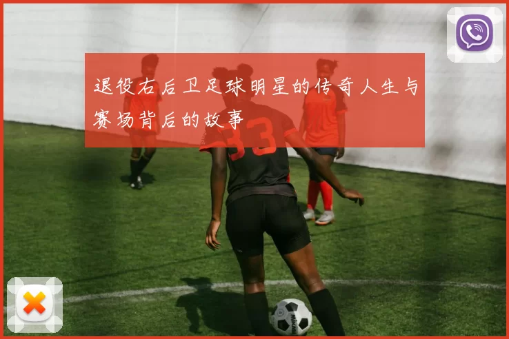 退役右后卫足球明星的传奇人生与赛场背后的故事