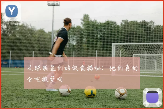 足球明星们的饮食揭秘：他们真的会吃披萨吗