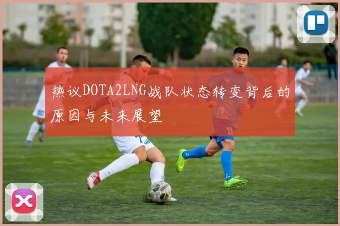 热议DOTA2LNG战队状态转变背后的原因与未来展望