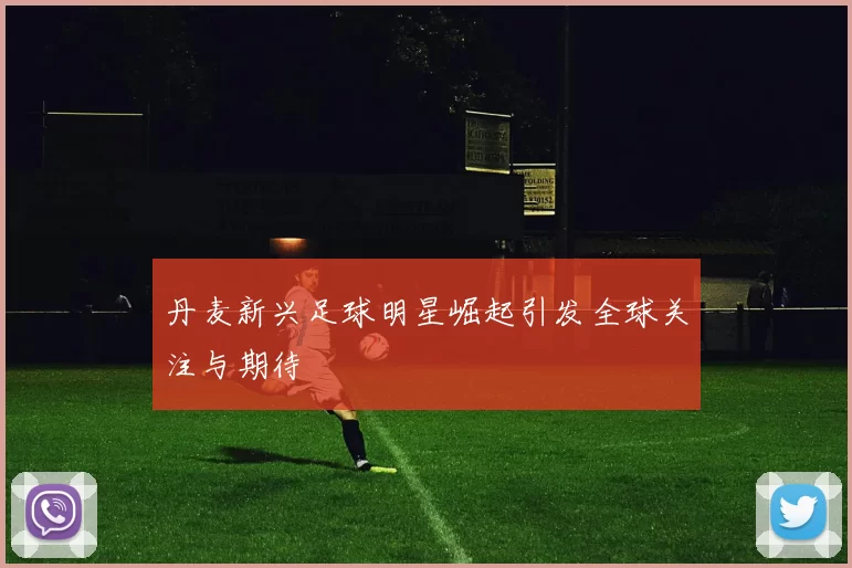 丹麦新兴足球明星崛起引发全球关注与期待