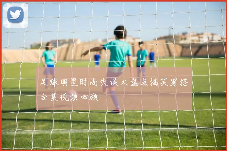 足球明星时尚失误大盘点搞笑穿搭合集视频回顾