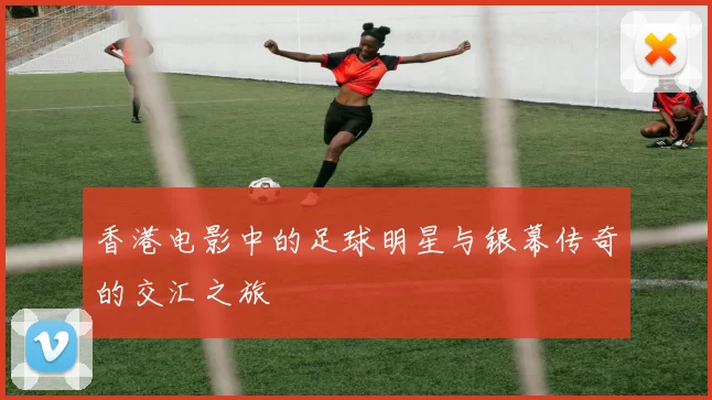 香港电影中的足球明星与银幕传奇的交汇之旅
