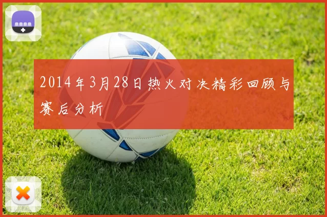 2014年3月28日热火对决精彩回顾与赛后分析