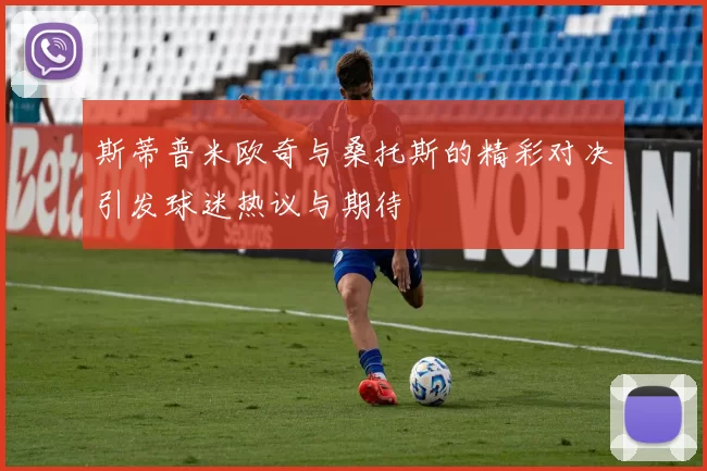 斯蒂普米欧奇与桑托斯的精彩对决引发球迷热议与期待