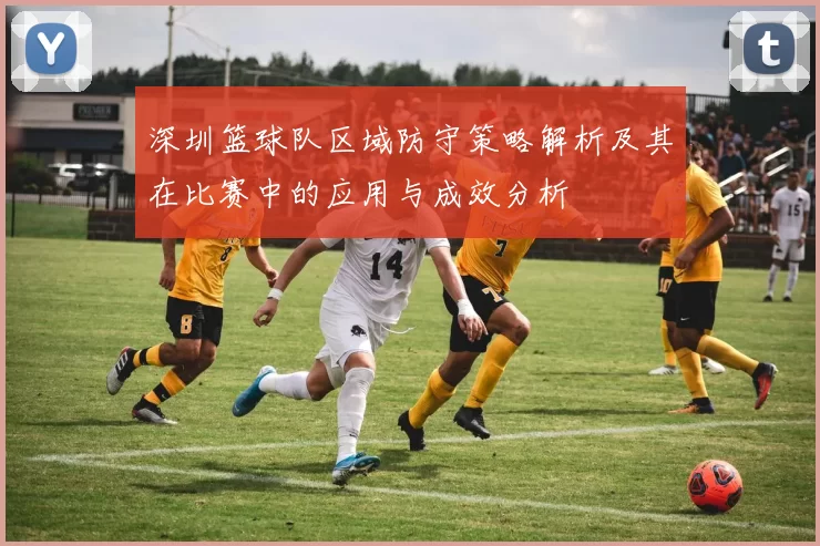 深圳篮球队区域防守策略解析及其在比赛中的应用与成效分析