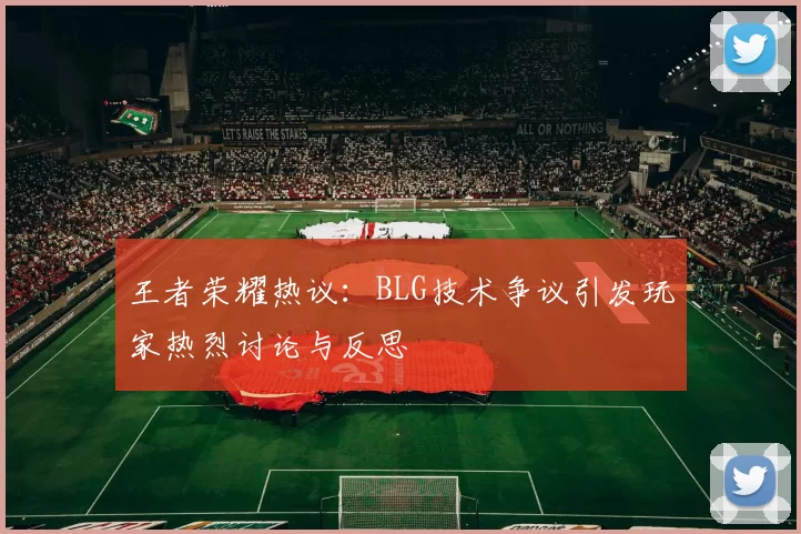 王者荣耀热议：BLG技术争议引发玩家热烈讨论与反思