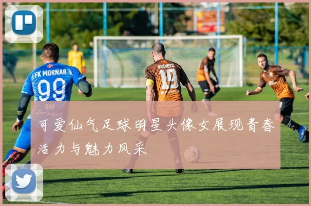 可爱仙气足球明星头像女展现青春活力与魅力风采