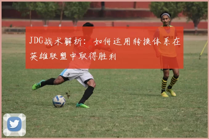JDG战术解析：如何运用转换体系在英雄联盟中取得胜利