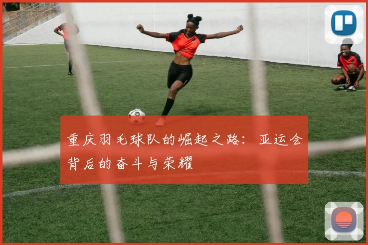 重庆羽毛球队的崛起之路：亚运会背后的奋斗与荣耀