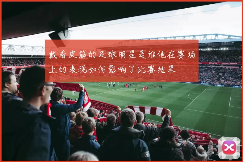 戴着皮筋的足球明星是谁他在赛场上的表现如何影响了比赛结果
