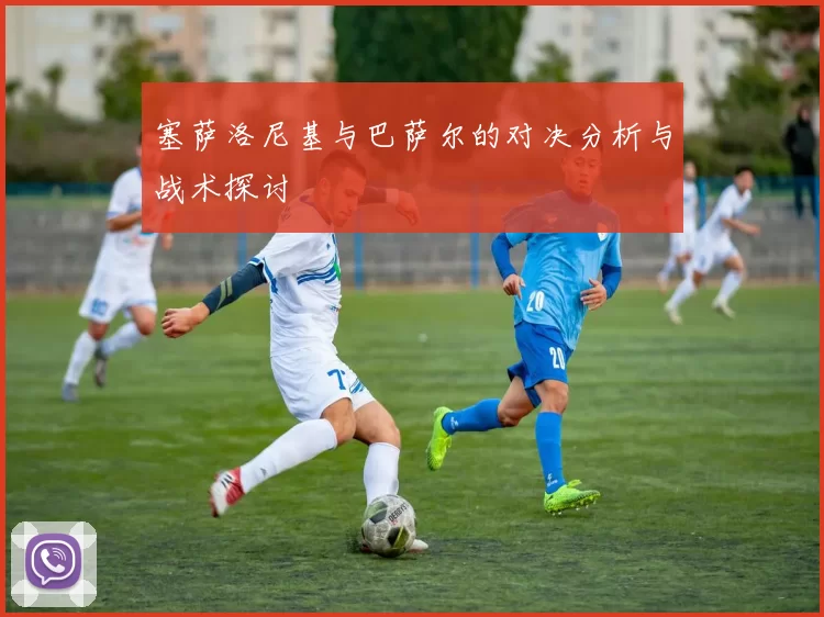 塞萨洛尼基与巴萨尔的对决分析与战术探讨