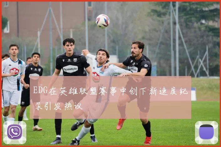 EDG在英雄联盟赛事中创下新速度纪录引发热议
