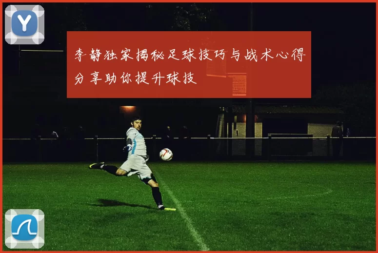 李静独家揭秘足球技巧与战术心得分享助你提升球技