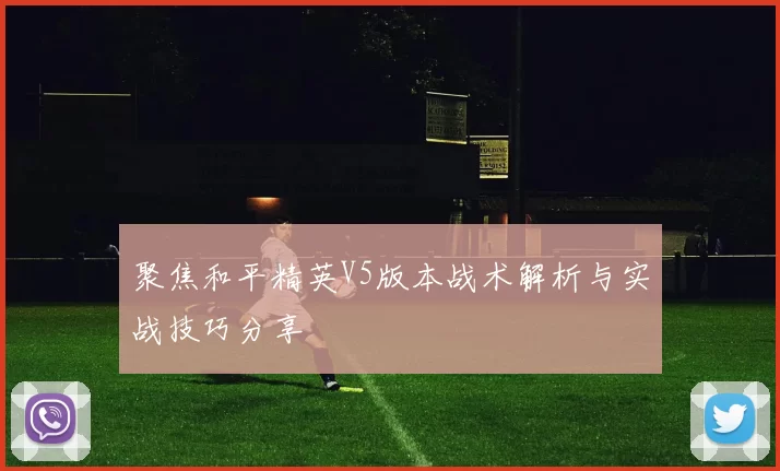 聚焦和平精英V5版本战术解析与实战技巧分享