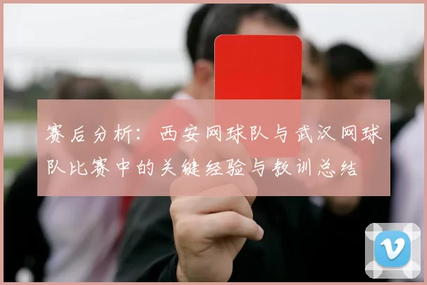 赛后分析：西安网球队与武汉网球队比赛中的关键经验与教训总结