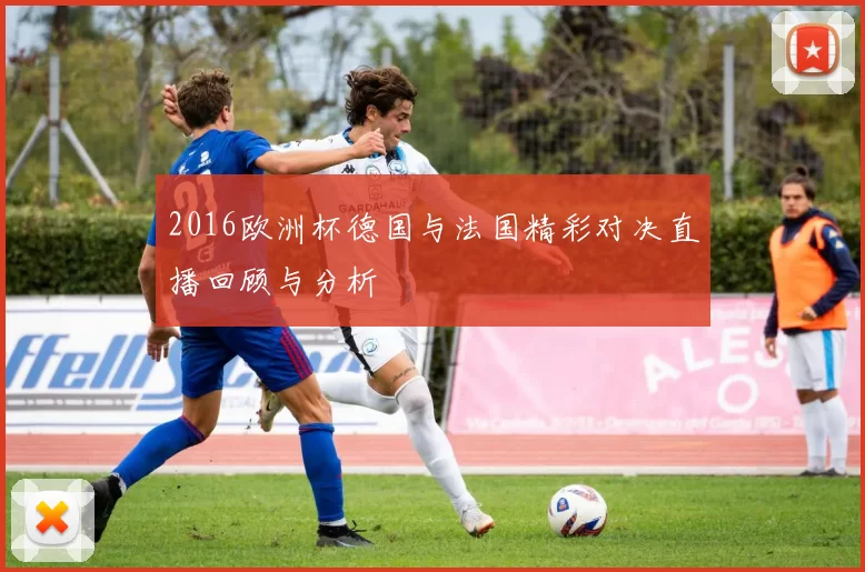 2016欧洲杯德国与法国精彩对决直播回顾与分析