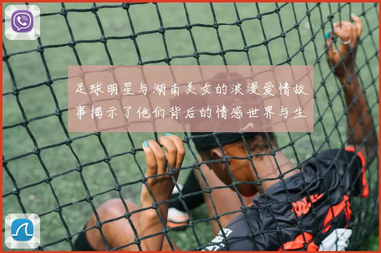 足球明星与湖南美女的浪漫爱情故事揭示了他们背后的情感世界与生活点滴