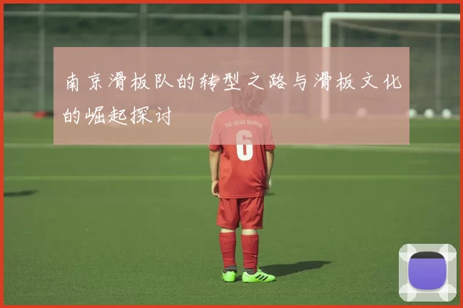 南京滑板队的转型之路与滑板文化的崛起探讨